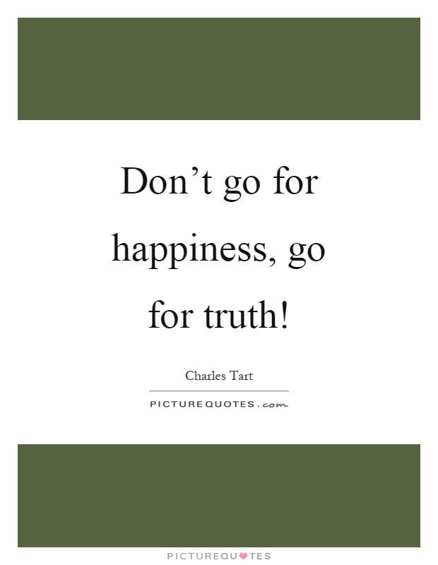 Don't go for happiness, go for truth! Picture Quote #1