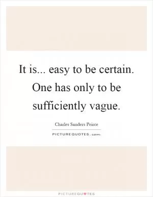 It is... easy to be certain. One has only to be sufficiently vague Picture Quote #1