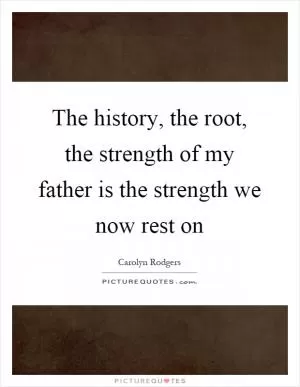 The history, the root, the strength of my father is the strength we now rest on Picture Quote #1