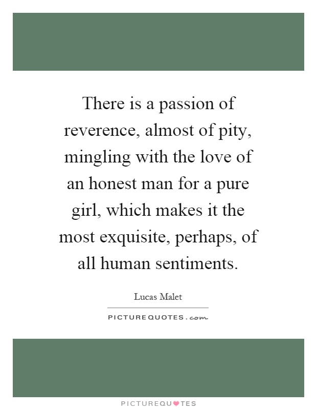 There is a passion of reverence, almost of pity, mingling with the love of an honest man for a pure girl, which makes it the most exquisite, perhaps, of all human sentiments Picture Quote #1