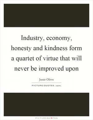 Industry, economy, honesty and kindness form a quartet of virtue that will never be improved upon Picture Quote #1