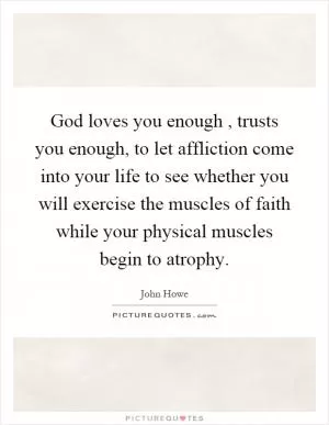 God loves you enough, trusts you enough, to let affliction come into your life to see whether you will exercise the muscles of faith while your physical muscles begin to atrophy Picture Quote #1