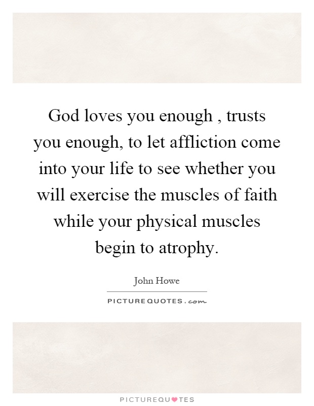 God loves you enough, trusts you enough, to let affliction come into your life to see whether you will exercise the muscles of faith while your physical muscles begin to atrophy Picture Quote #1