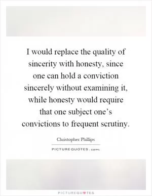 I would replace the quality of sincerity with honesty, since one can hold a conviction sincerely without examining it, while honesty would require that one subject one’s convictions to frequent scrutiny Picture Quote #1