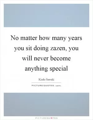 No matter how many years you sit doing zazen, you will never become anything special Picture Quote #1