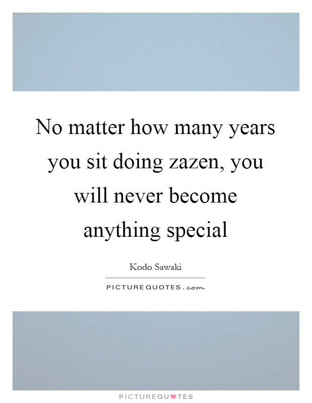 No matter how many years you sit doing zazen, you will never become anything special Picture Quote #1