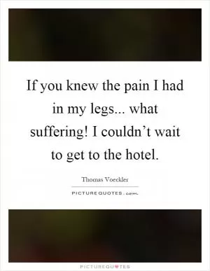 If you knew the pain I had in my legs... what suffering! I couldn’t wait to get to the hotel Picture Quote #1
