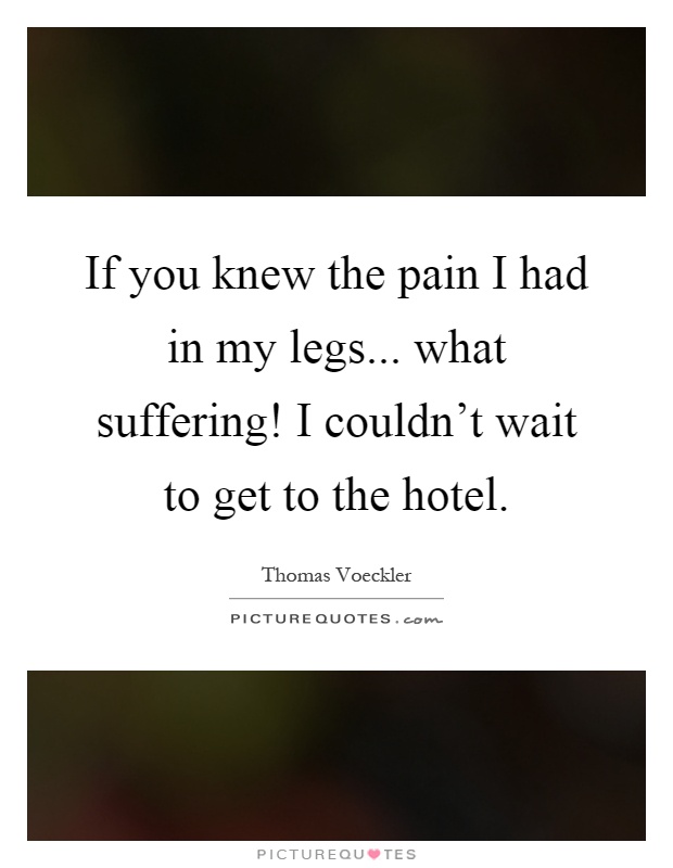 If you knew the pain I had in my legs... what suffering! I couldn't wait to get to the hotel Picture Quote #1