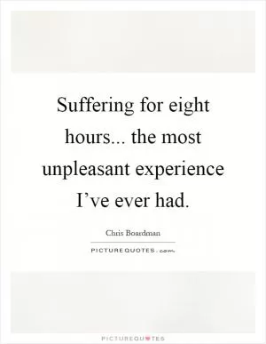 Suffering for eight hours... the most unpleasant experience I’ve ever had Picture Quote #1