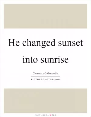 He changed sunset into sunrise Picture Quote #1