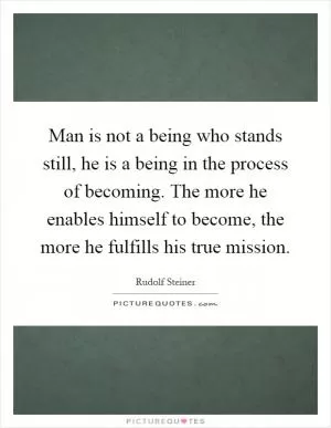 Man is not a being who stands still, he is a being in the process of becoming. The more he enables himself to become, the more he fulfills his true mission Picture Quote #1