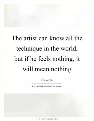 The artist can know all the technique in the world, but if he feels nothing, it will mean nothing Picture Quote #1