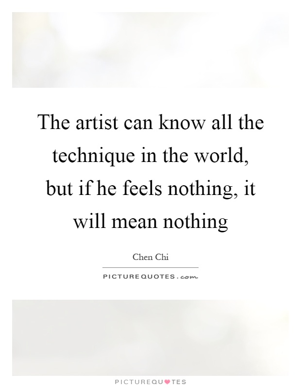 The artist can know all the technique in the world, but if he feels nothing, it will mean nothing Picture Quote #1