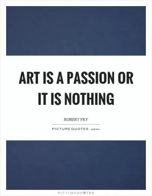 Art is a passion or it is nothing Picture Quote #1