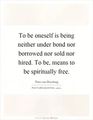 To be oneself is being neither under bond nor borrowed nor sold nor hired. To be, means to be spiritually free Picture Quote #1