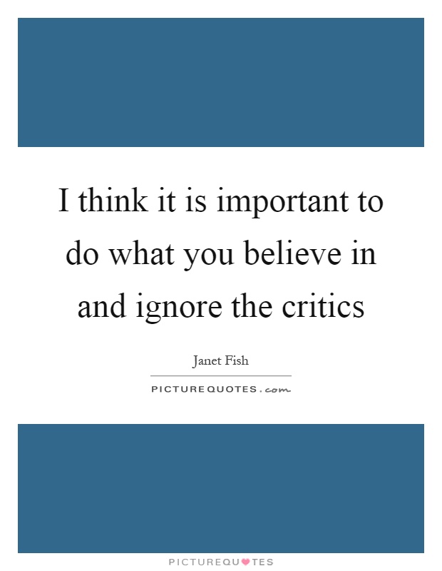 I think it is important to do what you believe in and ignore the critics Picture Quote #1