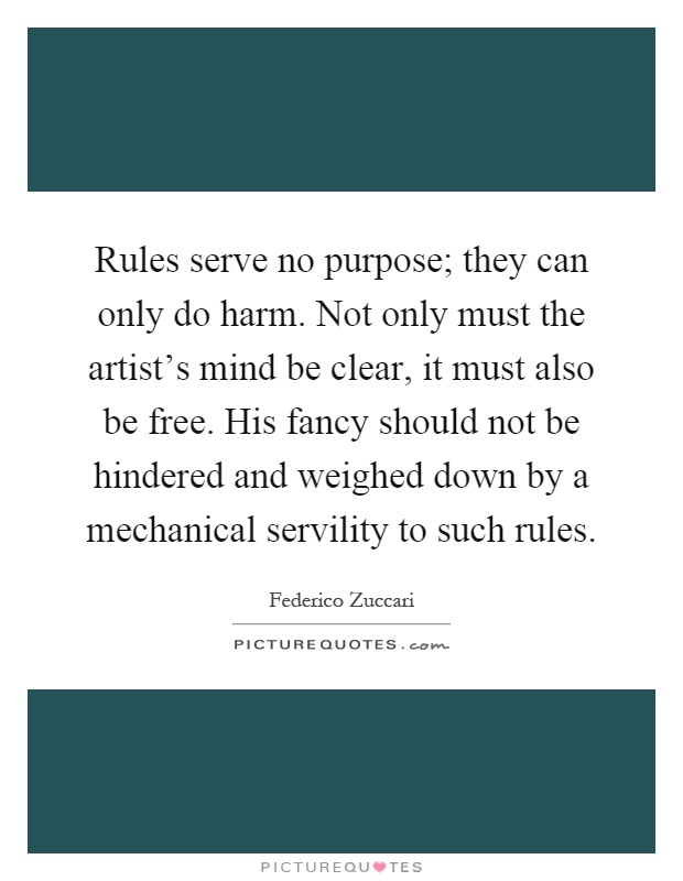 Rules serve no purpose; they can only do harm. Not only must the artist's mind be clear, it must also be free. His fancy should not be hindered and weighed down by a mechanical servility to such rules Picture Quote #1