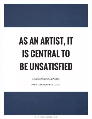 As an artist, it is central to be unsatisfied Picture Quote #1