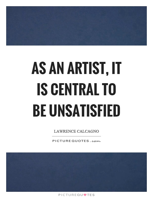 As an artist, it is central to be unsatisfied Picture Quote #1