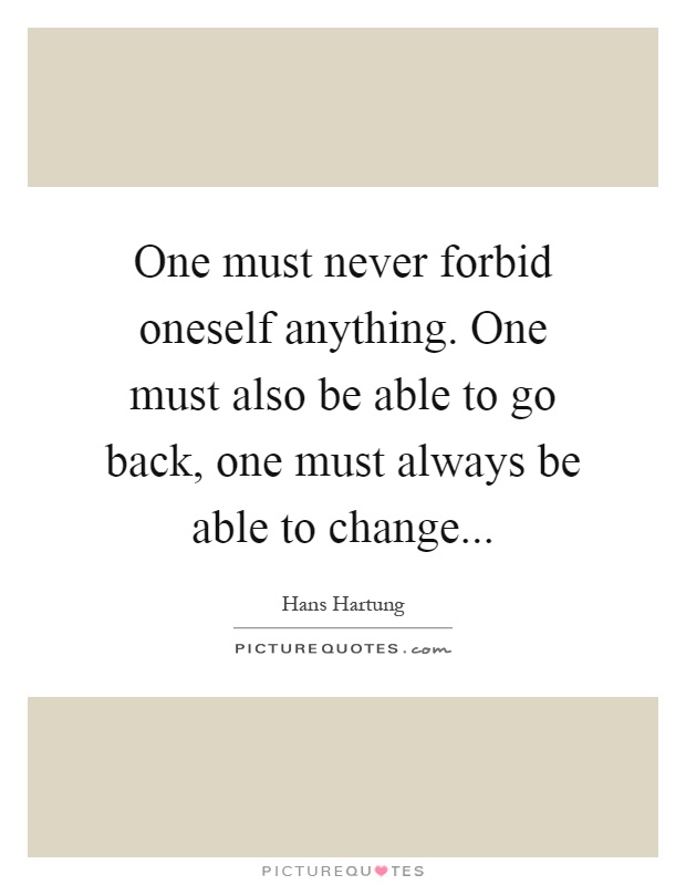One must never forbid oneself anything. One must also be able to go back, one must always be able to change Picture Quote #1