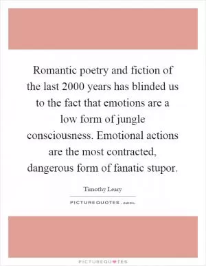 Romantic poetry and fiction of the last 2000 years has blinded us to the fact that emotions are a low form of jungle consciousness. Emotional actions are the most contracted, dangerous form of fanatic stupor Picture Quote #1