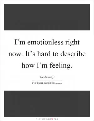 I’m emotionless right now. It’s hard to describe how I’m feeling Picture Quote #1
