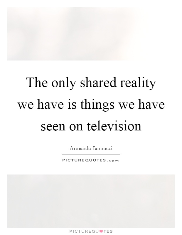 The only shared reality we have is things we have seen on television Picture Quote #1