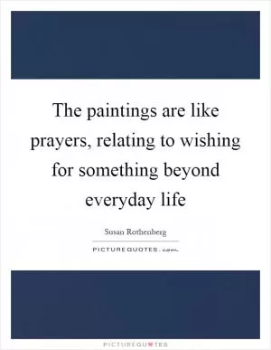 The paintings are like prayers, relating to wishing for something beyond everyday life Picture Quote #1