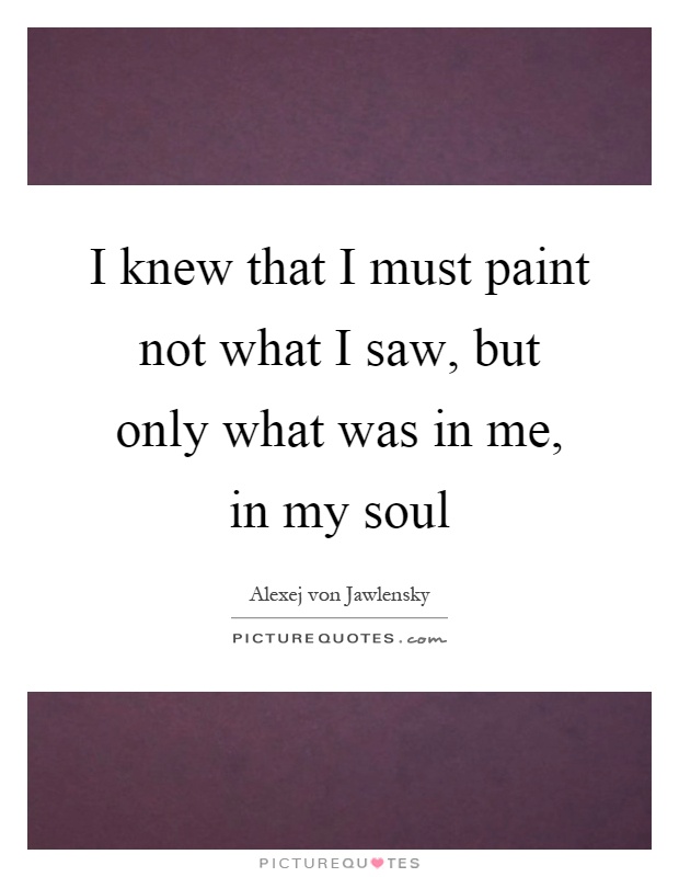 I knew that I must paint not what I saw, but only what was in me, in my soul Picture Quote #1