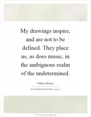 My drawings inspire, and are not to be defined. They place us, as does music, in the ambiguous realm of the undetermined Picture Quote #1