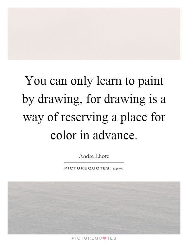 You can only learn to paint by drawing, for drawing is a way of reserving a place for color in advance Picture Quote #1