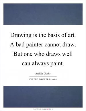 Drawing is the basis of art. A bad painter cannot draw. But one who draws well can always paint Picture Quote #1