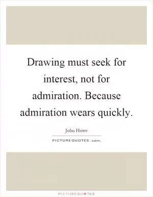 Drawing must seek for interest, not for admiration. Because admiration wears quickly Picture Quote #1