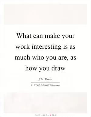 What can make your work interesting is as much who you are, as how you draw Picture Quote #1