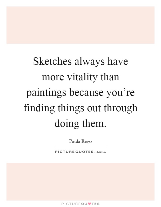 Sketches always have more vitality than paintings because you're finding things out through doing them Picture Quote #1