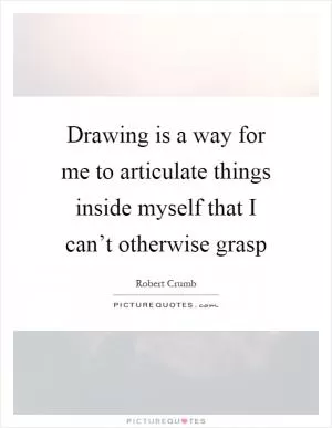 Drawing is a way for me to articulate things inside myself that I can’t otherwise grasp Picture Quote #1