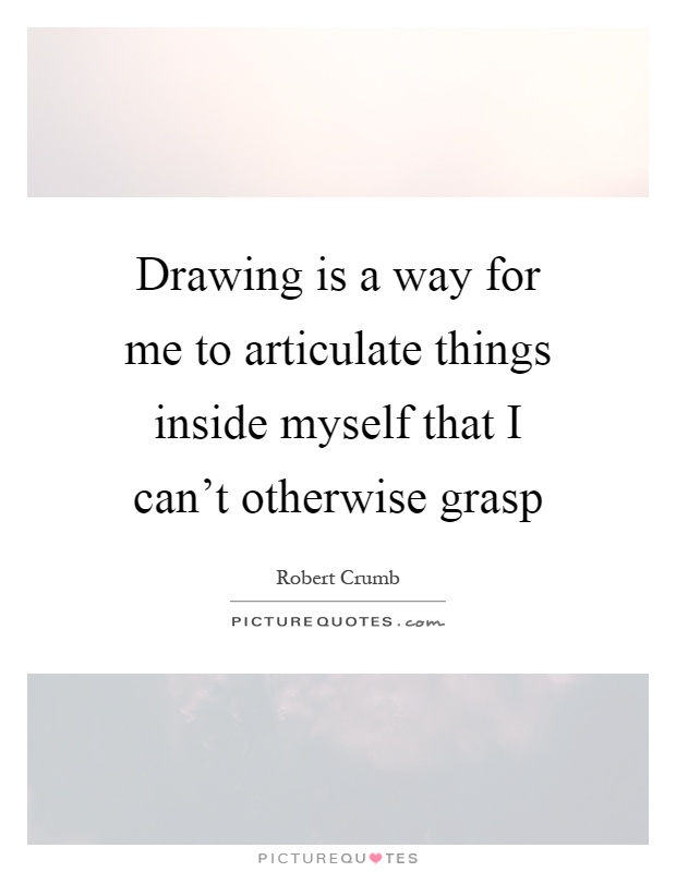 Drawing is a way for me to articulate things inside myself that I can't otherwise grasp Picture Quote #1