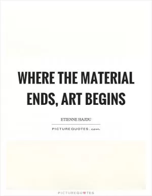 Where the material ends, art begins Picture Quote #1