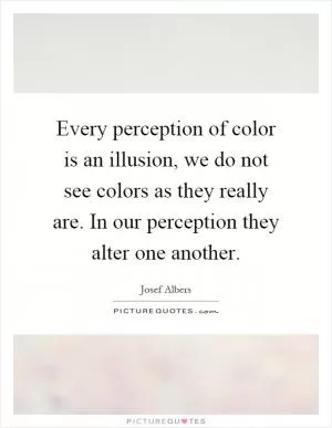 Every perception of color is an illusion, we do not see colors as they really are. In our perception they alter one another Picture Quote #1