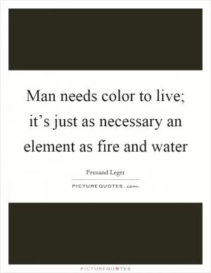 Man needs color to live; it’s just as necessary an element as fire and water Picture Quote #1