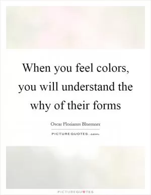 When you feel colors, you will understand the why of their forms Picture Quote #1