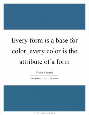 Every form is a base for color, every color is the attribute of a form Picture Quote #1