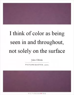 I think of color as being seen in and throughout, not solely on the surface Picture Quote #1