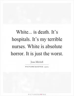 White... is death. It’s hospitals. It’s my terrible nurses. White is absolute horror. It is just the worst Picture Quote #1