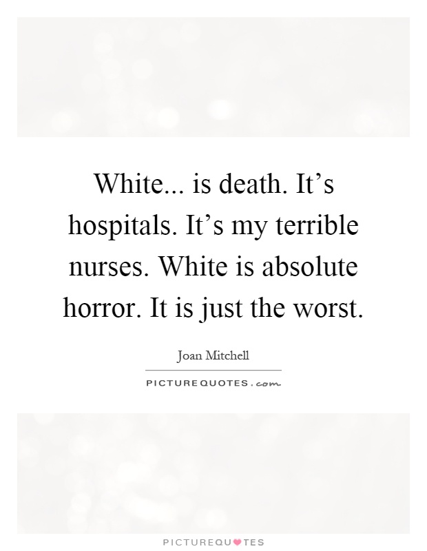 White... is death. It's hospitals. It's my terrible nurses. White is absolute horror. It is just the worst Picture Quote #1