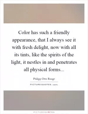 Color has such a friendly appearance, that I always see it with fresh delight, now with all its tints, like the spirits of the light, it nestles in and penetrates all physical forms Picture Quote #1