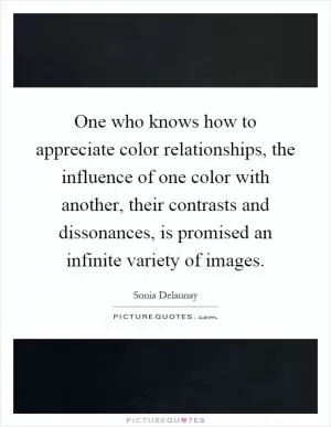 One who knows how to appreciate color relationships, the influence of one color with another, their contrasts and dissonances, is promised an infinite variety of images Picture Quote #1