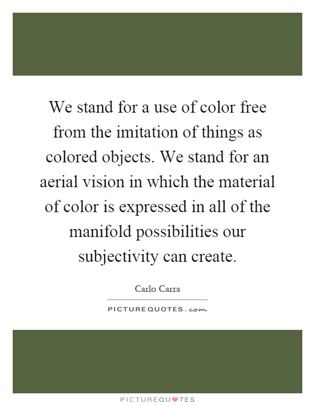 We stand for a use of color free from the imitation of things as colored objects. We stand for an aerial vision in which the material of color is expressed in all of the manifold possibilities our subjectivity can create Picture Quote #1
