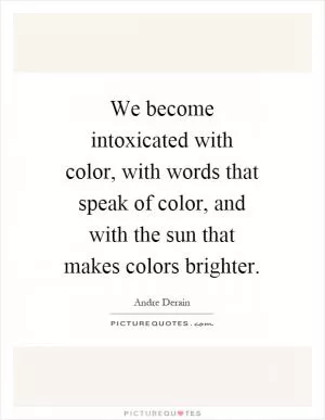 We become intoxicated with color, with words that speak of color, and with the sun that makes colors brighter Picture Quote #1