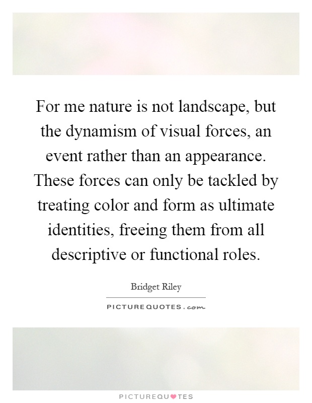 For me nature is not landscape, but the dynamism of visual forces, an event rather than an appearance. These forces can only be tackled by treating color and form as ultimate identities, freeing them from all descriptive or functional roles Picture Quote #1